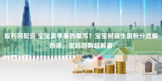 股利网配资 宝宝夏季暑热腹泻？宝宝树益生菌粉分效解热滞，宝妈回购超解暑