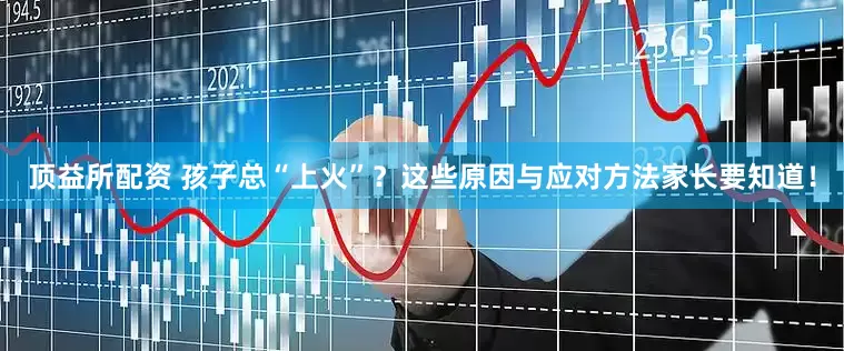 顶益所配资 孩子总“上火”？这些原因与应对方法家长要知道！