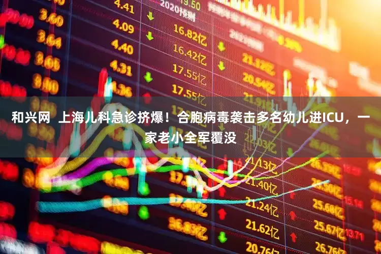 和兴网  上海儿科急诊挤爆！合胞病毒袭击多名幼儿进ICU，一家老小全军覆没