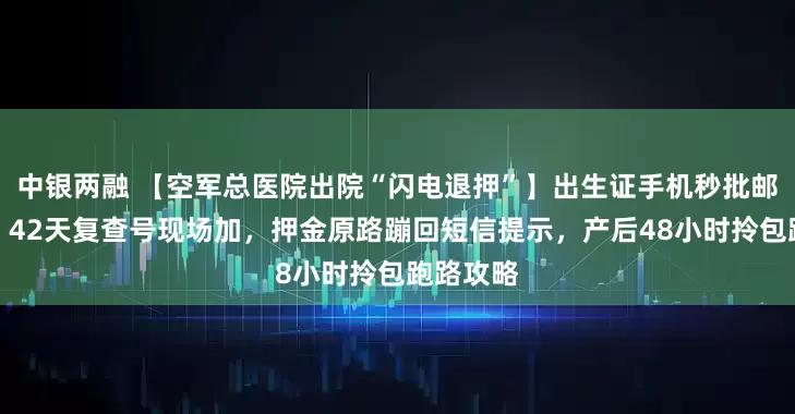中银两融 【空军总医院出院“闪电退押”】出生证手机秒批邮寄到家，42天复查号现场加，押金原路蹦回短信提示，产后48小时拎包跑路攻略