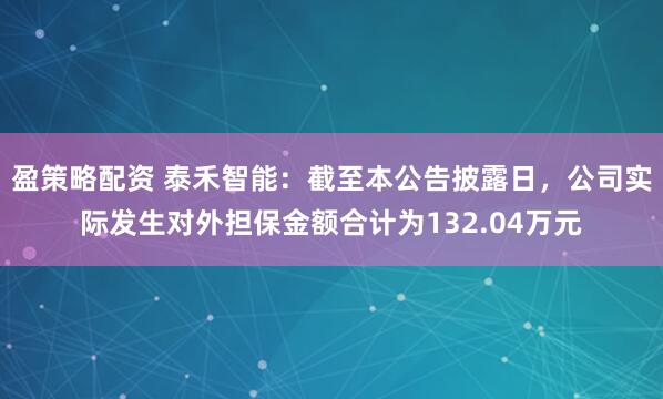 盈策略配资 泰禾智能：截至本公告披露日，公司实际发生对外担保金额合计为132.04万元