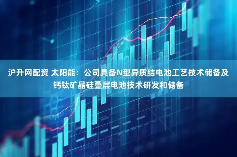 沪升网配资 太阳能：公司具备N型异质结电池工艺技术储备及钙钛矿晶硅叠层电池技术研发和储备