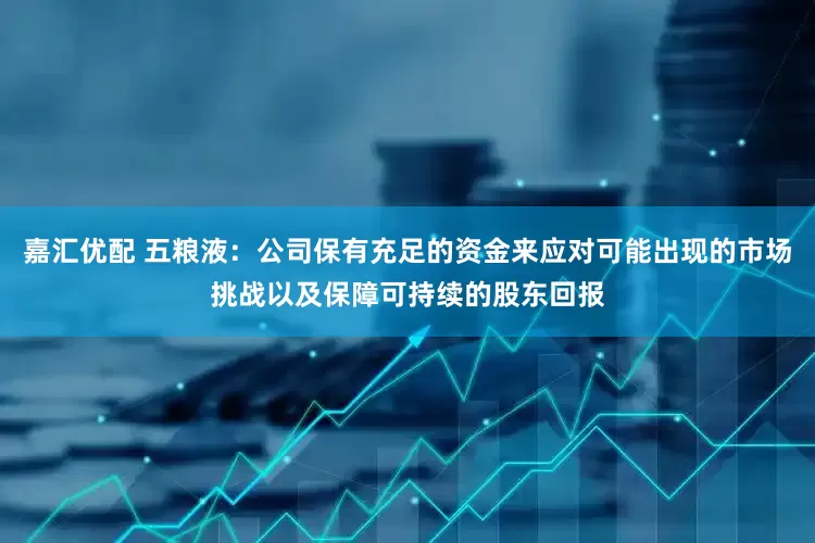 嘉汇优配 五粮液：公司保有充足的资金来应对可能出现的市场挑战以及保障可持续的股东回报